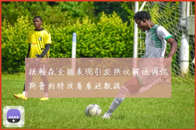杨瀚森全能表现引发热议解说调侃斯普利特该看看这数据