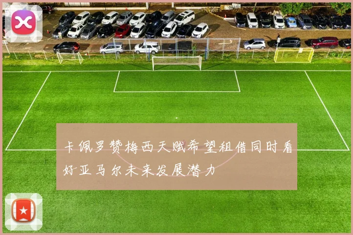 卡佩罗赞梅西天赋希望租借同时看好亚马尔未来发展潜力