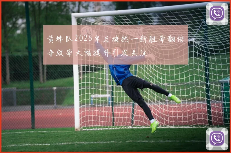 黄蜂队2026年后焕然一新胜率翻倍净效率大幅提升引发关注