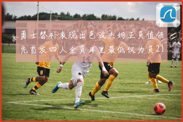 勇士替补表现出色波杰姆正负值领先首发四人全负库里最低仅为负21