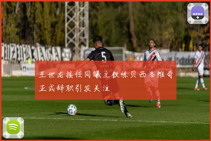 王世龙接任同曦主教练贝西洛维奇正式辞职引发关注