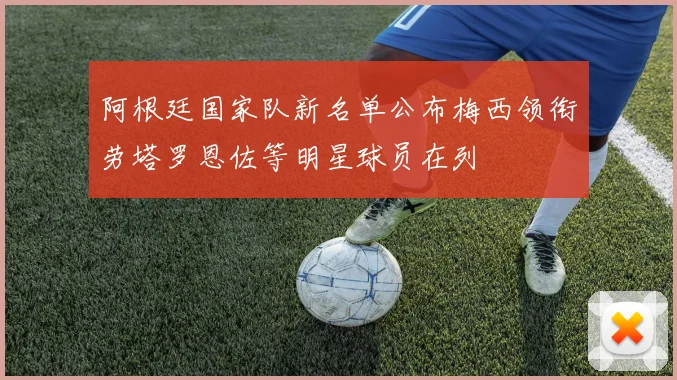 阿根廷国家队新名单公布梅西领衔劳塔罗恩佐等明星球员在列