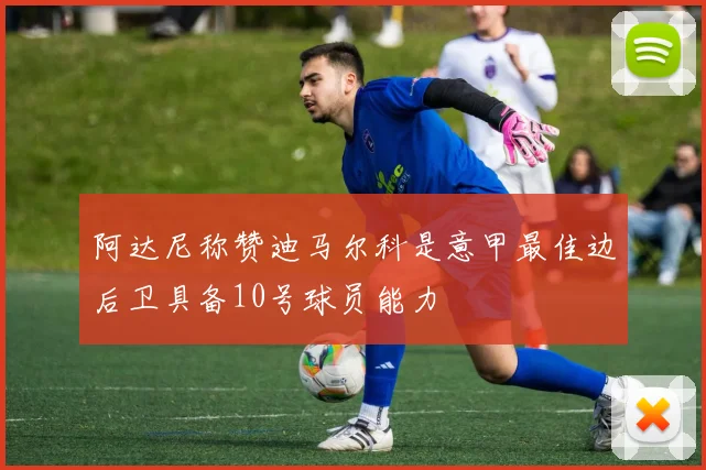 阿达尼称赞迪马尔科是意甲最佳边后卫具备10号球员能力