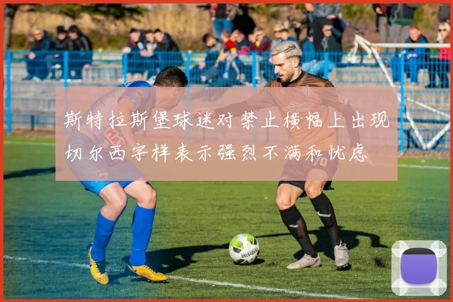 斯特拉斯堡球迷对禁止横幅上出现切尔西字样表示强烈不满和忧虑