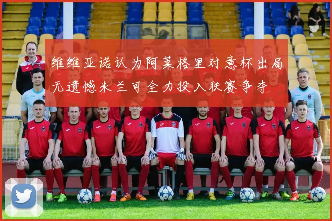 维维亚诺认为阿莱格里对意杯出局无遗憾米兰可全力投入联赛争夺