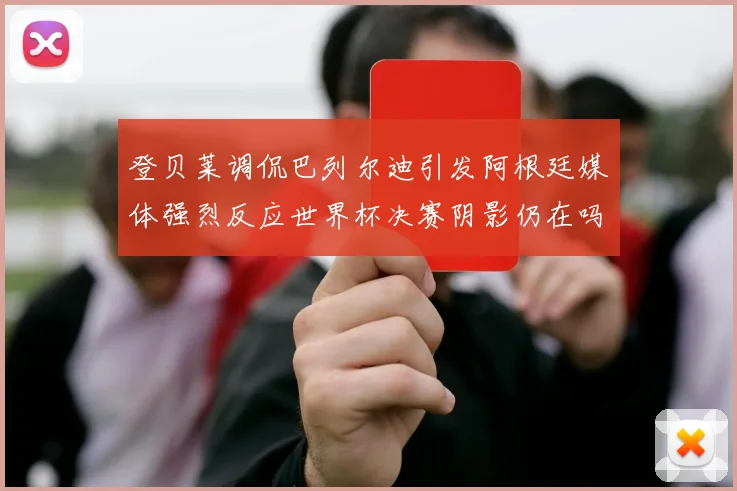 登贝莱调侃巴列尔迪引发阿根廷媒体强烈反应世界杯决赛阴影仍在吗