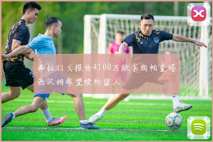 弗拉门戈报价4100万欧求购帕奎塔西汉姆希望续约留人