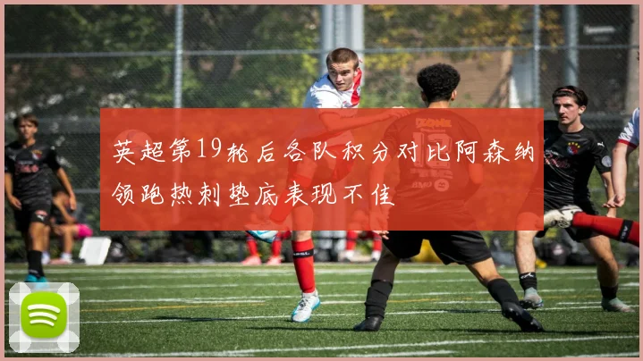 英超第19轮后各队积分对比阿森纳领跑热刺垫底表现不佳