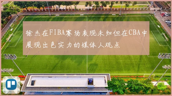 徐杰在FIBA赛场表现未知但在CBA中展现出色实力的媒体人观点