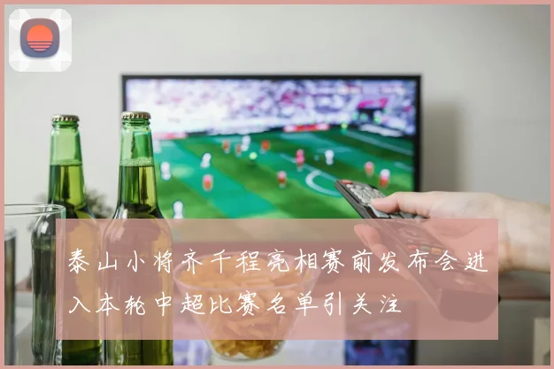 泰山小将齐千程亮相赛前发布会进入本轮中超比赛名单引关注