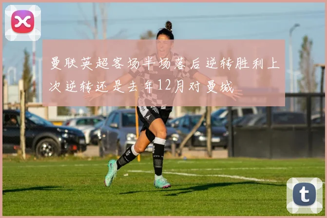 曼联英超客场半场落后逆转胜利上次逆转还是去年12月对曼城
