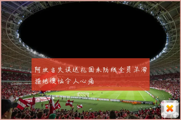 阿坎吉失误送礼国米防线全员呆滞捶地懊恼令人心痛