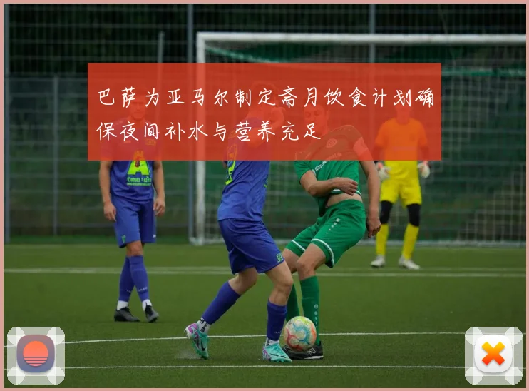 巴萨为亚马尔制定斋月饮食计划确保夜间补水与营养充足
