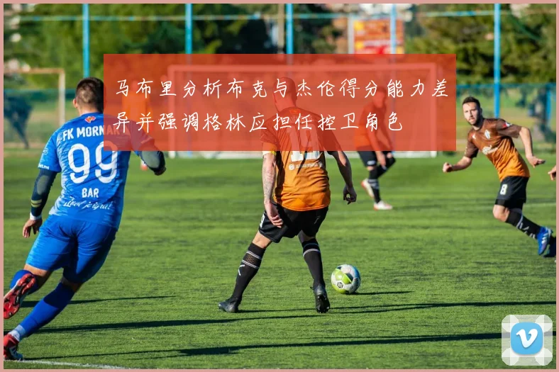 马布里分析布克与杰伦得分能力差异并强调格林应担任控卫角色
