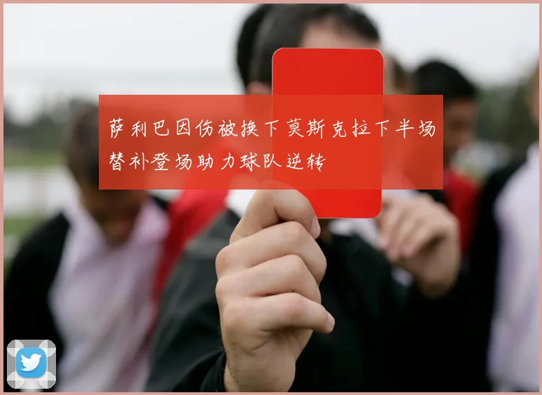 萨利巴因伤被换下莫斯克拉下半场替补登场助力球队逆转