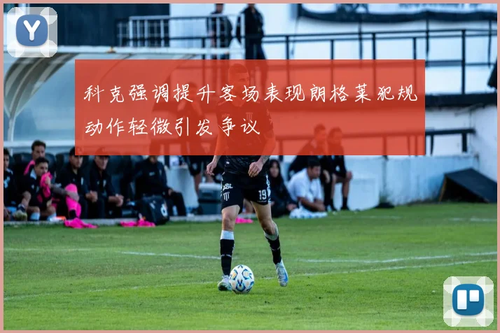 科克强调提升客场表现朗格莱犯规动作轻微引发争议