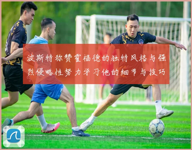 波斯特称赞霍福德的独特风格与强烈侵略性努力学习他的细节与技巧