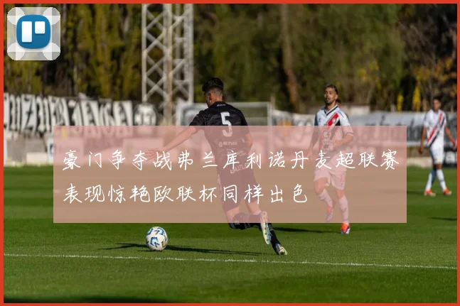 豪门争夺战弗兰库利诺丹麦超联赛表现惊艳欧联杯同样出色