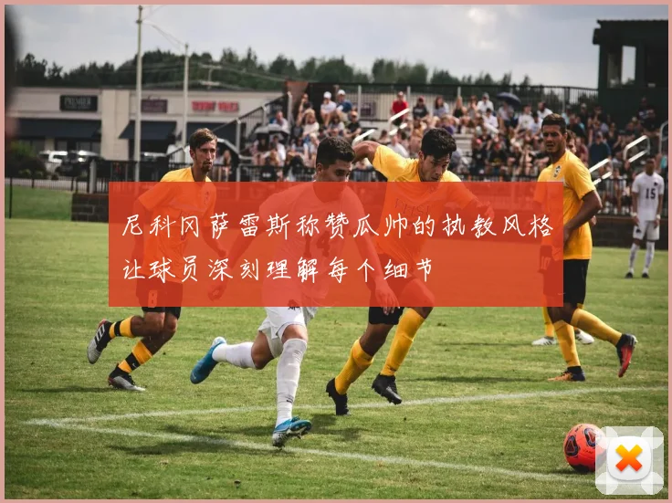 尼科冈萨雷斯称赞瓜帅的执教风格让球员深刻理解每个细节