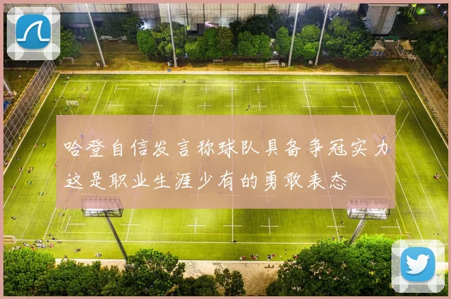哈登自信发言称球队具备争冠实力这是职业生涯少有的勇敢表态