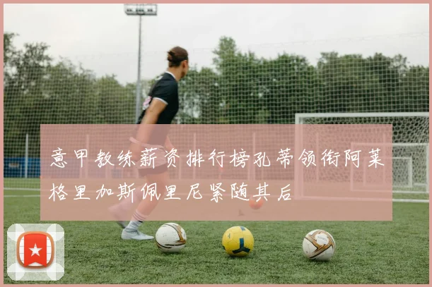 意甲教练薪资排行榜孔蒂领衔阿莱格里加斯佩里尼紧随其后