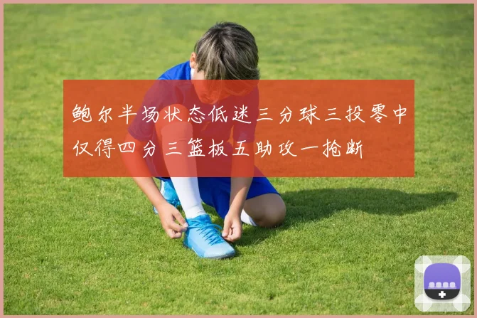 鲍尔半场状态低迷三分球三投零中仅得四分三篮板五助攻一抢断