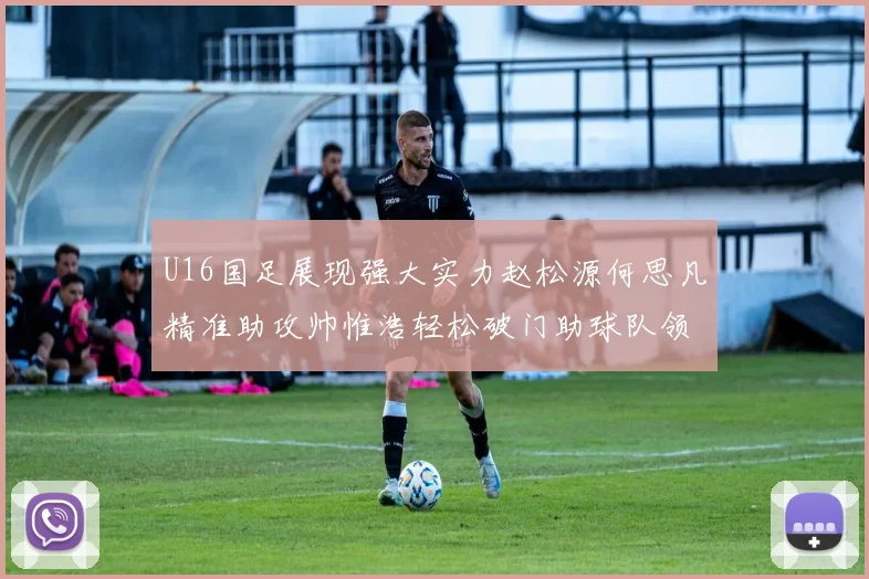 U16国足展现强大实力赵松源何思凡精准助攻帅惟浩轻松破门助球队领先