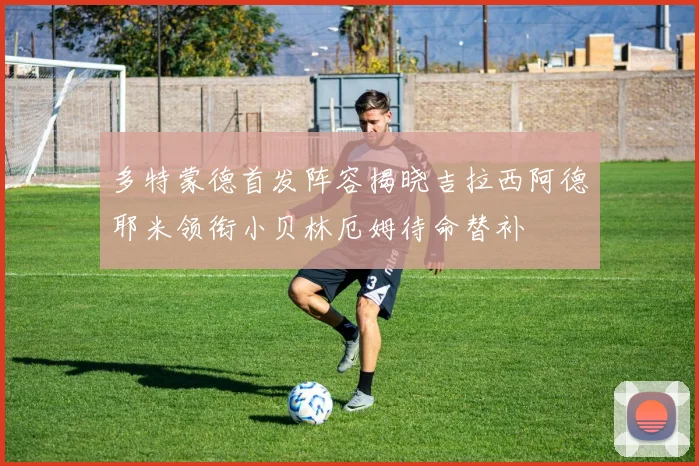 多特蒙德首发阵容揭晓吉拉西阿德耶米领衔小贝林厄姆待命替补