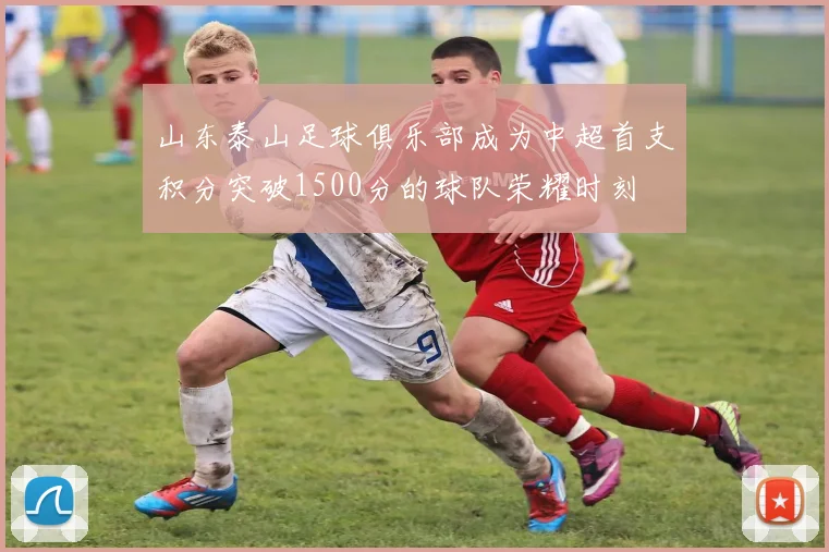 山东泰山足球俱乐部成为中超首支积分突破1500分的球队荣耀时刻