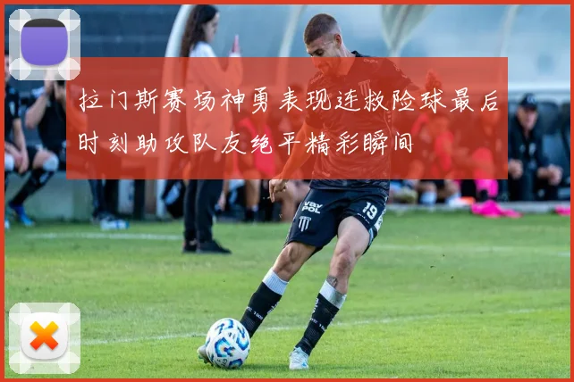 拉门斯赛场神勇表现连救险球最后时刻助攻队友绝平精彩瞬间