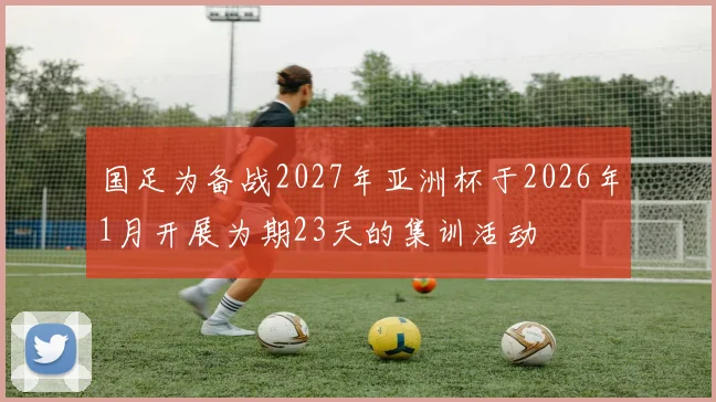 国足为备战2027年亚洲杯于2026年1月开展为期23天的集训活动