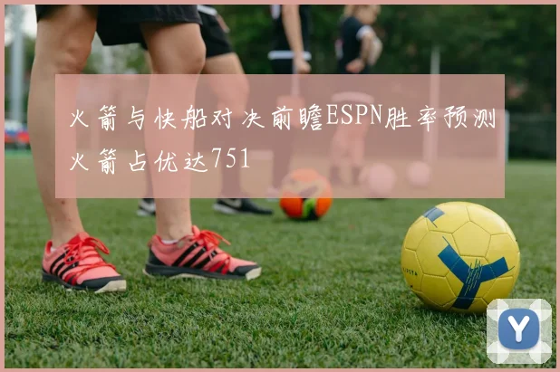 火箭与快船对决前瞻ESPN胜率预测火箭占优达751