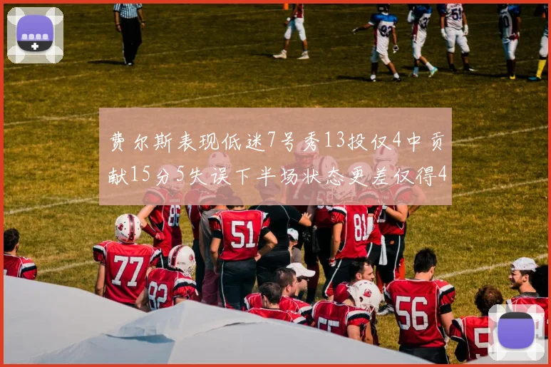 费尔斯表现低迷7号秀13投仅4中贡献15分5失误下半场状态更差仅得4分