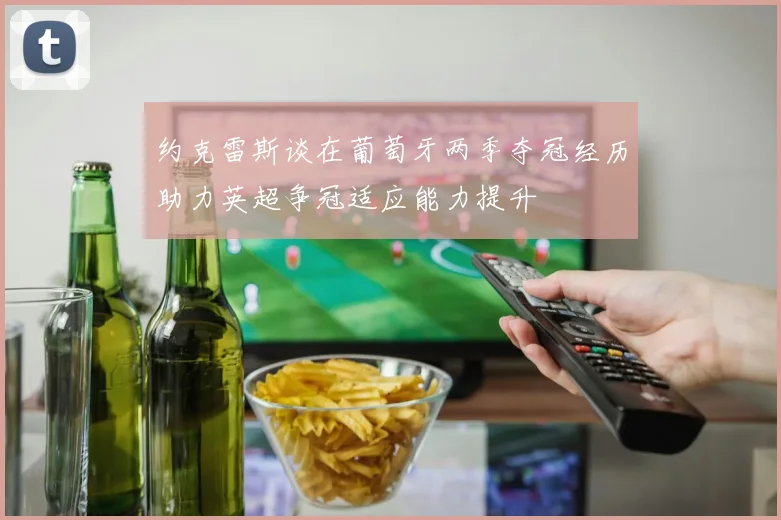 约克雷斯谈在葡萄牙两季夺冠经历助力英超争冠适应能力提升