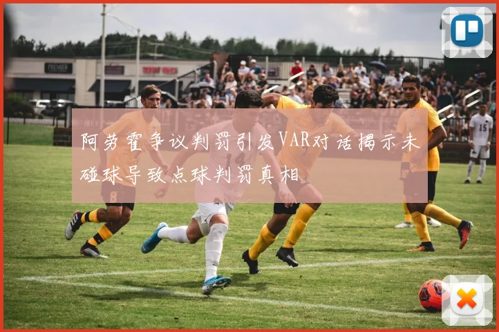 阿劳霍争议判罚引发VAR对话揭示未碰球导致点球判罚真相